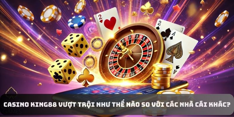 CASINO KING88 vượt trội như thế nào so với các nhà cái khác?